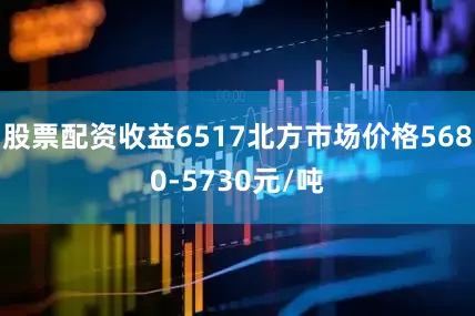股票配资收益6517北方市场价格5680-5730元/吨