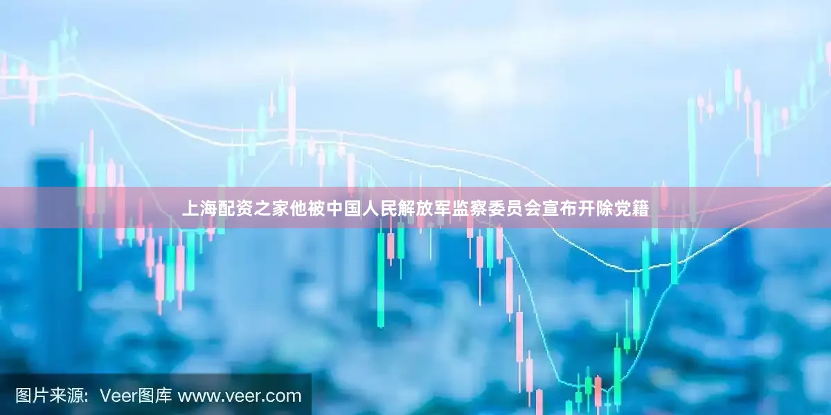 上海配资之家他被中国人民解放军监察委员会宣布开除党籍