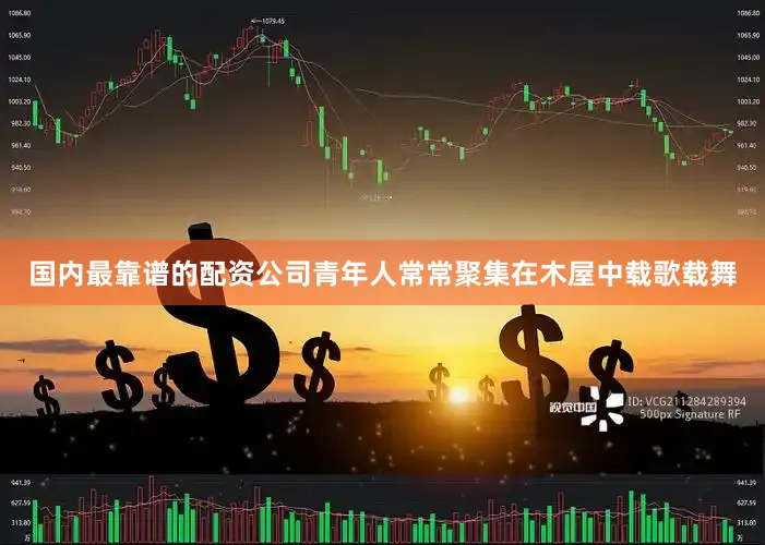 国内最靠谱的配资公司青年人常常聚集在木屋中载歌载舞