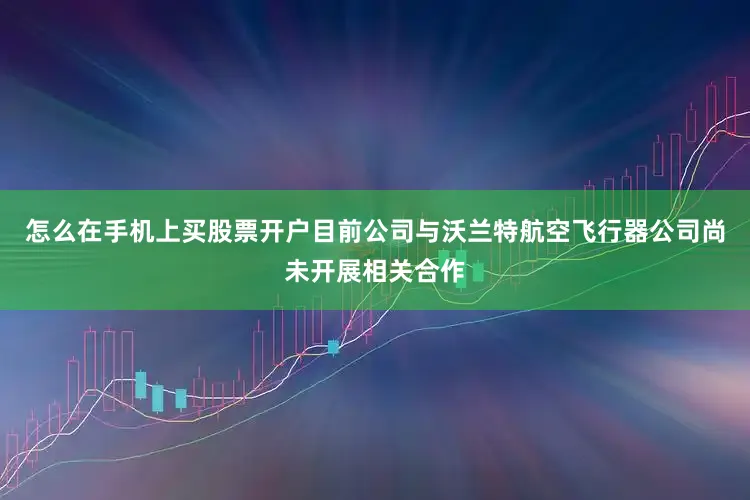 怎么在手机上买股票开户目前公司与沃兰特航空飞行器公司尚未开展相关合作