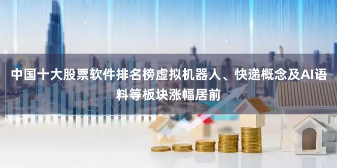 中国十大股票软件排名榜虚拟机器人、快递概念及AI语料等板块涨幅居前