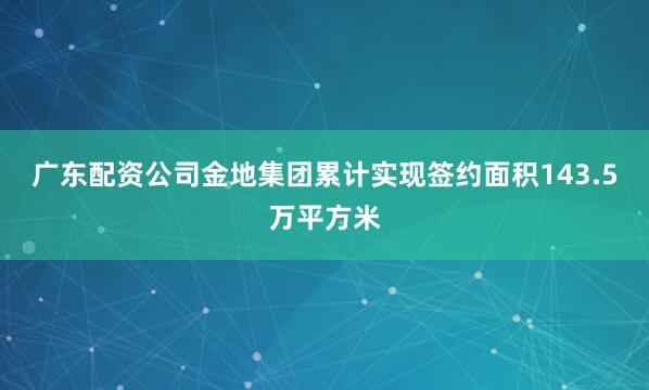广东配资公司金地集团累计实现签约面积143.5万平方米