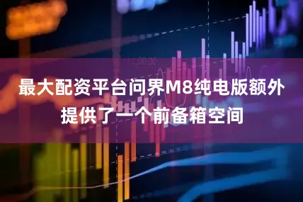 最大配资平台问界M8纯电版额外提供了一个前备箱空间