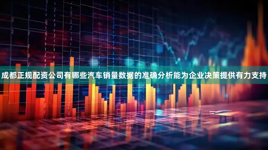 成都正规配资公司有哪些汽车销量数据的准确分析能为企业决策提供有力支持