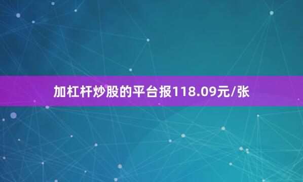 加杠杆炒股的平台报118.09元/张