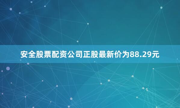 安全股票配资公司正股最新价为88.29元