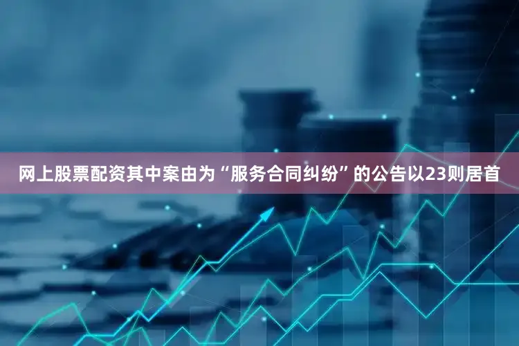 网上股票配资其中案由为“服务合同纠纷”的公告以23则居首