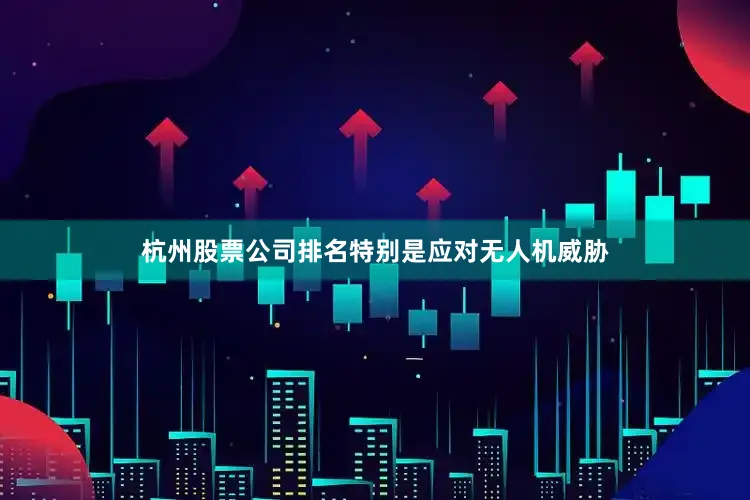 杭州股票公司排名特别是应对无人机威胁