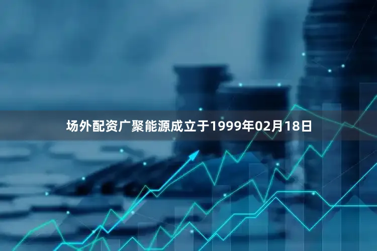 场外配资广聚能源成立于1999年02月18日