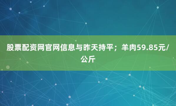 股票配资网官网信息与昨天持平；羊肉59.85元/公斤