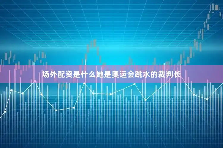 场外配资是什么她是奥运会跳水的裁判长