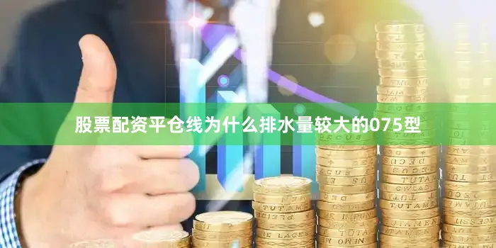 股票配资平仓线为什么排水量较大的075型