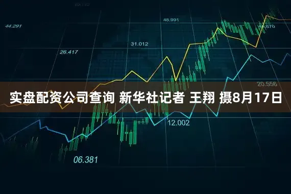 实盘配资公司查询 新华社记者 王翔 摄8月17日