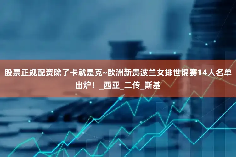 股票正规配资除了卡就是克~欧洲新贵波兰女排世锦赛14人名单出炉！_西亚_二传_斯基