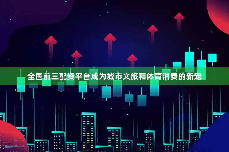全国前三配资平台成为城市文旅和体育消费的新宠