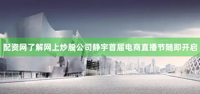 配资网了解网上炒股公司静宇首届电商直播节随即开启