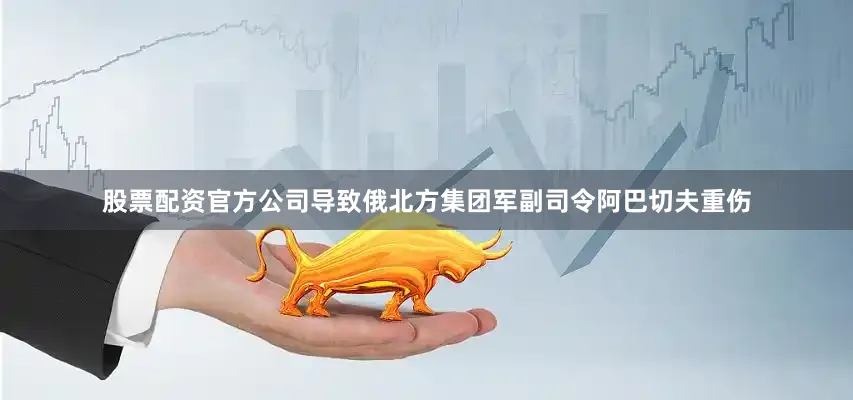 股票配资官方公司导致俄北方集团军副司令阿巴切夫重伤