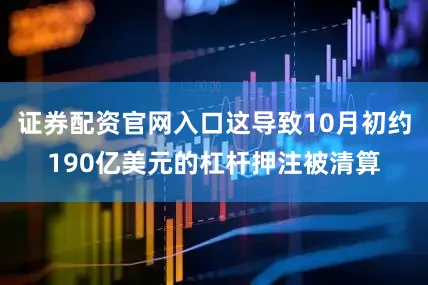 证券配资官网入口这导致10月初约190亿美元的杠杆押注被清算