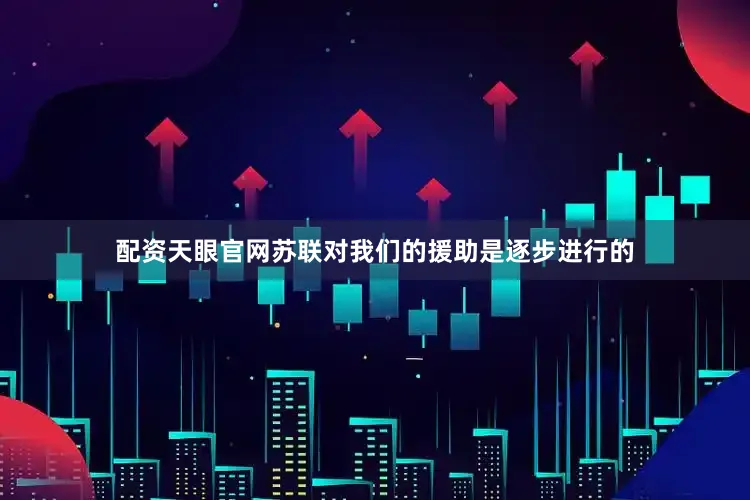 配资天眼官网苏联对我们的援助是逐步进行的