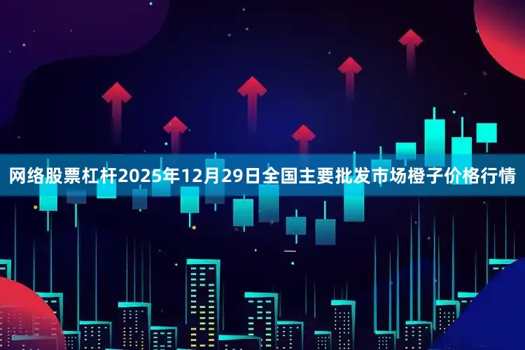 网络股票杠杆2025年12月29日全国主要批发市场橙子价格行情