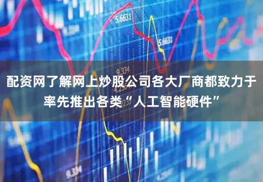 配资网了解网上炒股公司各大厂商都致力于率先推出各类“人工智能硬件”