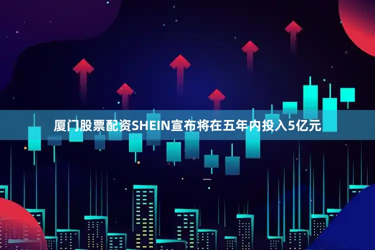 厦门股票配资SHEIN宣布将在五年内投入5亿元